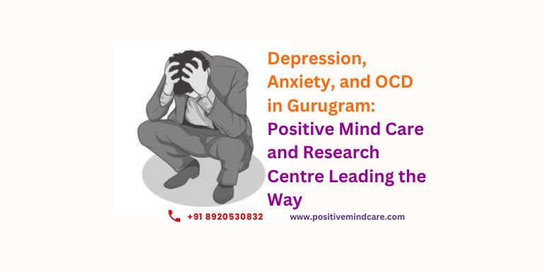 Depression, Anxiety, and OCD in Gurugram: Positive Mind Care and Research Centre Leading the Way